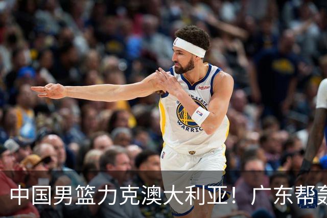 中国男篮力克澳大利亚！广东帮轰17+8，王俊杰23+6带队赢球